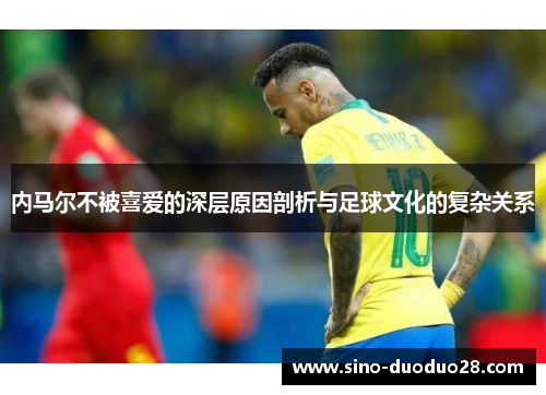 内马尔不被喜爱的深层原因剖析与足球文化的复杂关系