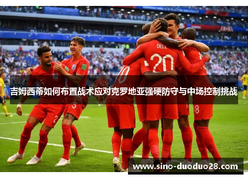 吉姆西蒂如何布置战术应对克罗地亚强硬防守与中场控制挑战