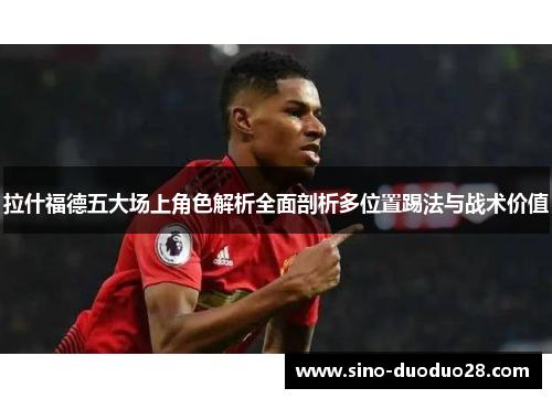 拉什福德五大场上角色解析全面剖析多位置踢法与战术价值