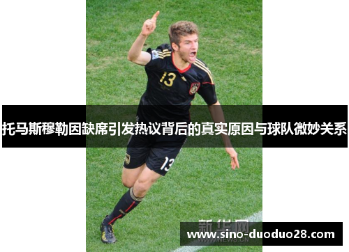 托马斯穆勒因缺席引发热议背后的真实原因与球队微妙关系