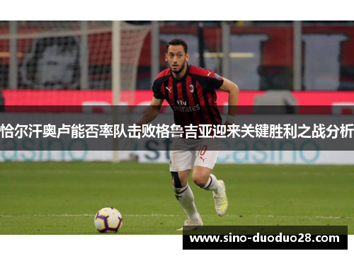 恰尔汗奥卢能否率队击败格鲁吉亚迎来关键胜利之战分析