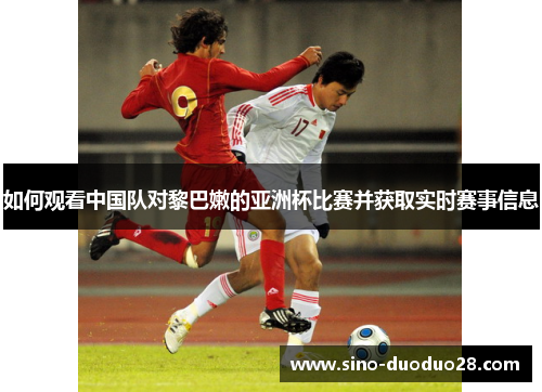 如何观看中国队对黎巴嫩的亚洲杯比赛并获取实时赛事信息