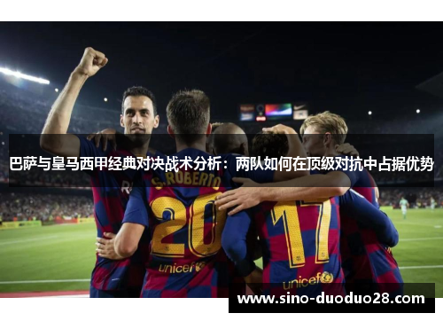 巴萨与皇马西甲经典对决战术分析：两队如何在顶级对抗中占据优势