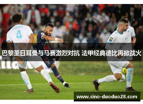 巴黎圣日耳曼与马赛激烈对抗 法甲经典德比再掀战火