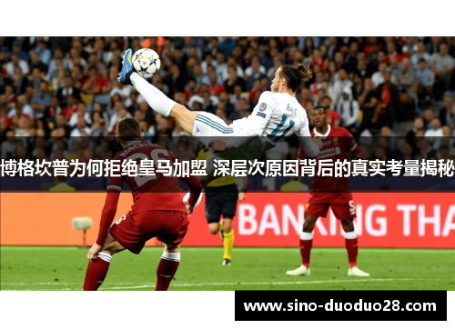 博格坎普为何拒绝皇马加盟 深层次原因背后的真实考量揭秘