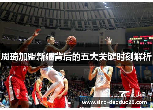周琦加盟新疆背后的五大关键时刻解析
