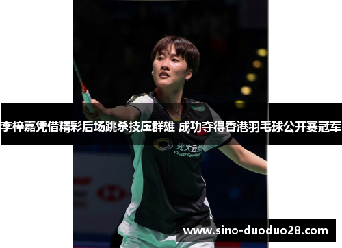 李梓嘉凭借精彩后场跳杀技压群雄 成功夺得香港羽毛球公开赛冠军