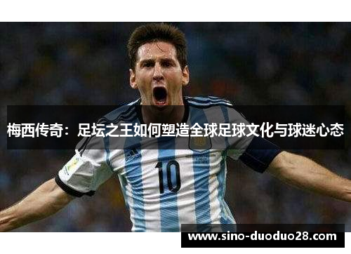梅西传奇：足坛之王如何塑造全球足球文化与球迷心态