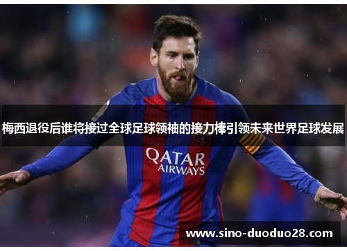 梅西退役后谁将接过全球足球领袖的接力棒引领未来世界足球发展