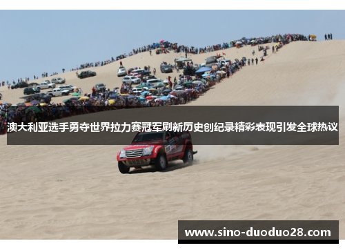 澳大利亚选手勇夺世界拉力赛冠军刷新历史创纪录精彩表现引发全球热议
