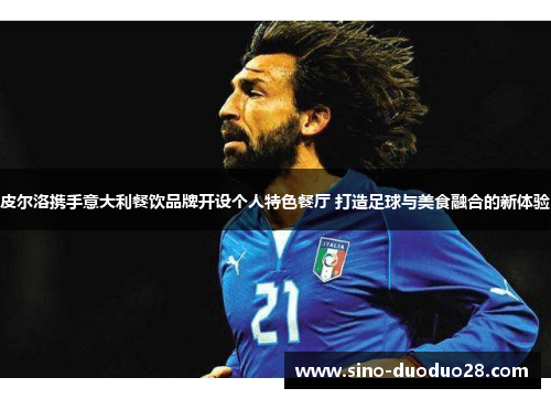 皮尔洛携手意大利餐饮品牌开设个人特色餐厅 打造足球与美食融合的新体验