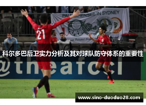 科尔多巴后卫实力分析及其对球队防守体系的重要性