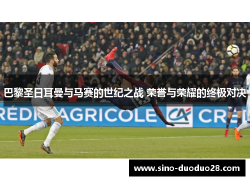 巴黎圣日耳曼与马赛的世纪之战 荣誉与荣耀的终极对决