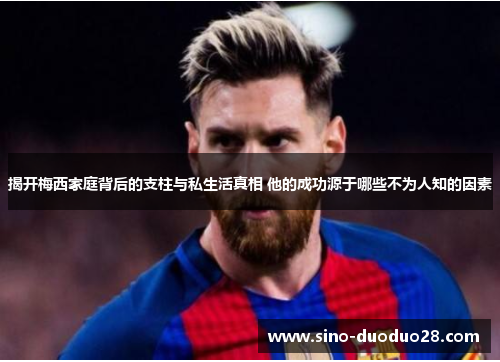 揭开梅西家庭背后的支柱与私生活真相 他的成功源于哪些不为人知的因素