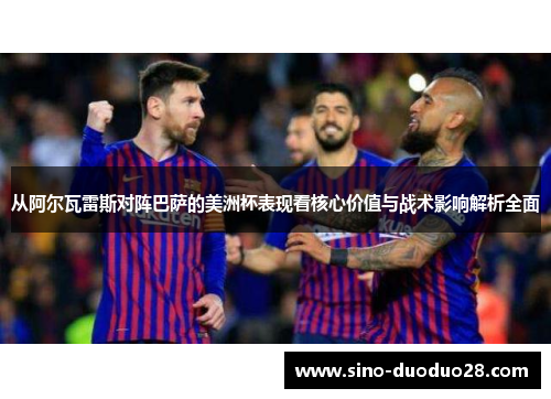 从阿尔瓦雷斯对阵巴萨的美洲杯表现看核心价值与战术影响解析全面