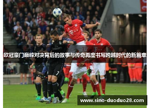 欧冠豪门巅峰对决背后的故事与传奇再度书写跨越时代的新篇章