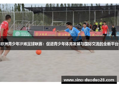 欧洲青少年沙滩足球联赛：促进青少年体育发展与国际交流的全新平台