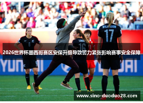2026世界杯墨西哥赛区安保升级导致警力紧张影响赛事安全保障