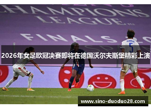 2026年女足欧冠决赛即将在德国沃尔夫斯堡精彩上演