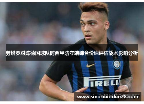 劳塔罗对阵德国球队时西甲防守端综合价值评估战术影响分析