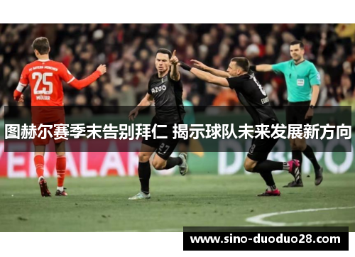 图赫尔赛季末告别拜仁 揭示球队未来发展新方向