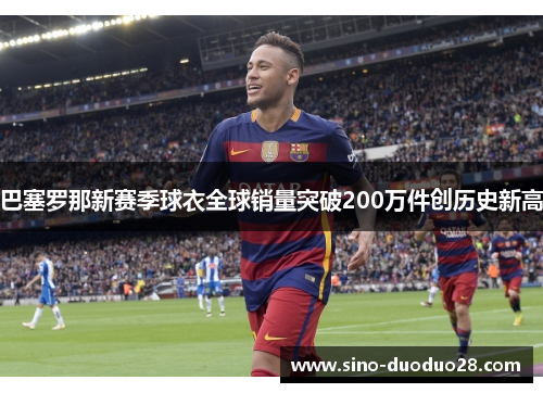 巴塞罗那新赛季球衣全球销量突破200万件创历史新高