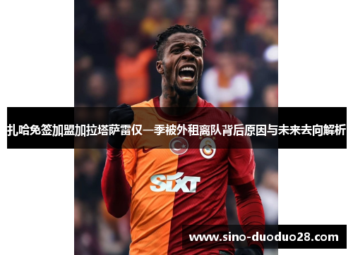 扎哈免签加盟加拉塔萨雷仅一季被外租离队背后原因与未来去向解析